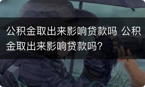 公积金取出来影响贷款吗 公积金取出来影响贷款吗?