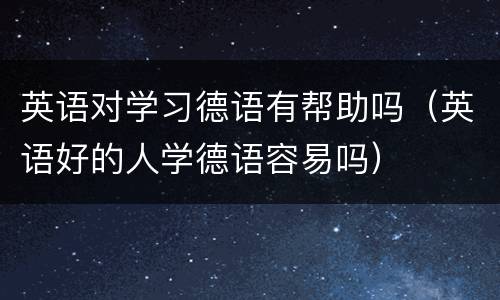 英语对学习德语有帮助吗（英语好的人学德语容易吗）