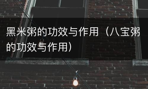 黑米粥的功效与作用（八宝粥的功效与作用）