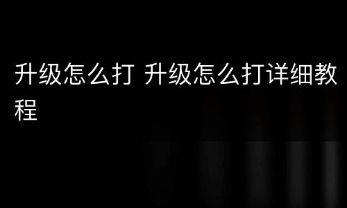 升级怎么打 升级怎么打详细教程