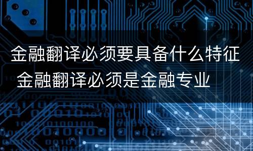 金融翻译必须要具备什么特征 金融翻译必须是金融专业