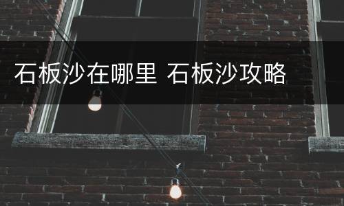 石板沙在哪里 石板沙攻略