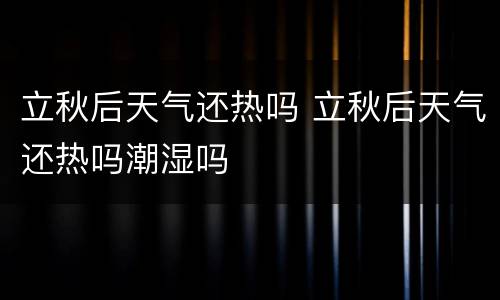 立秋后天气还热吗 立秋后天气还热吗潮湿吗