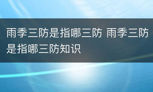 雨季三防是指哪三防 雨季三防是指哪三防知识