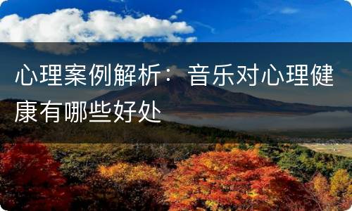心理案例解析：音乐对心理健康有哪些好处