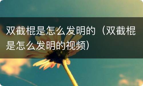 双截棍是怎么发明的（双截棍是怎么发明的视频）