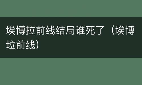埃博拉前线结局谁死了（埃博垃前线）