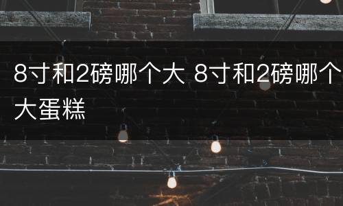 8寸和2磅哪个大 8寸和2磅哪个大蛋糕