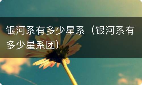 银河系有多少星系（银河系有多少星系团）