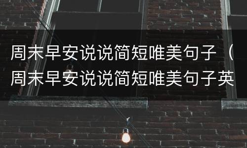周末早安说说简短唯美句子（周末早安说说简短唯美句子英文）