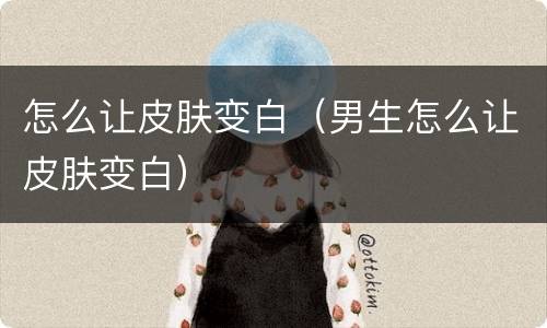 怎么让皮肤变白（男生怎么让皮肤变白）