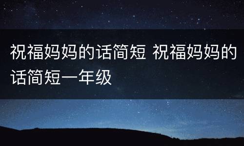 祝福妈妈的话简短 祝福妈妈的话简短一年级