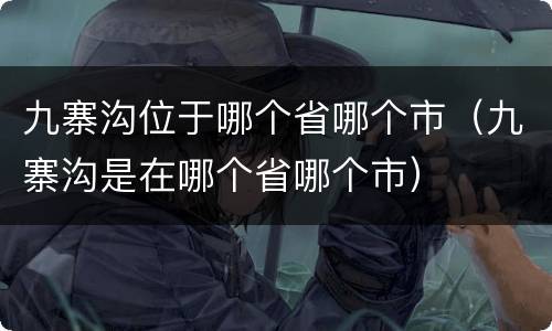 九寨沟位于哪个省哪个市（九寨沟是在哪个省哪个市）