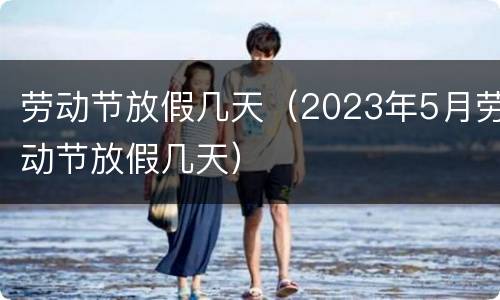 劳动节放假几天（2023年5月劳动节放假几天）
