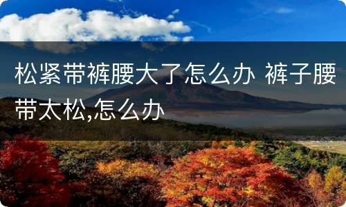 松紧带裤腰大了怎么办 裤子腰带太松,怎么办