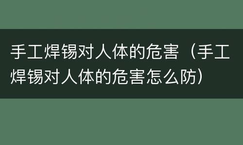 手工焊锡对人体的危害（手工焊锡对人体的危害怎么防）