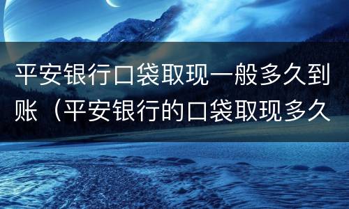 平安银行口袋取现一般多久到账（平安银行的口袋取现多久到账）