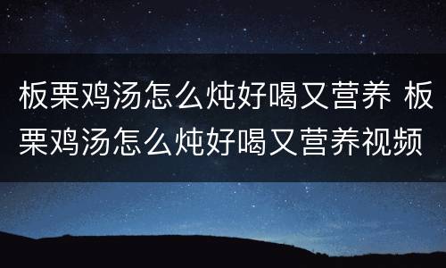板栗鸡汤怎么炖好喝又营养 板栗鸡汤怎么炖好喝又营养视频
