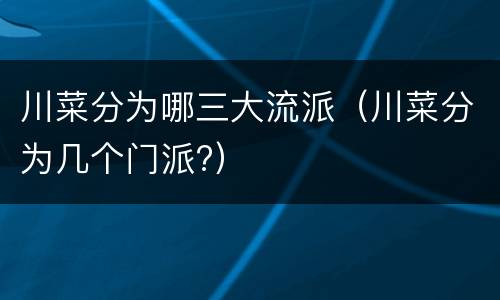 川菜分为哪三大流派（川菜分为几个门派?）