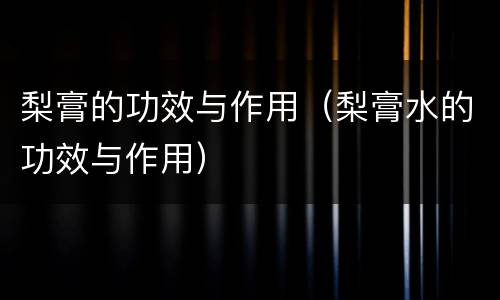 梨膏的功效与作用（梨膏水的功效与作用）