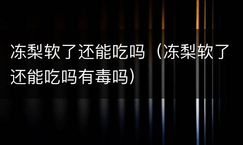 冻梨软了还能吃吗（冻梨软了还能吃吗有毒吗）