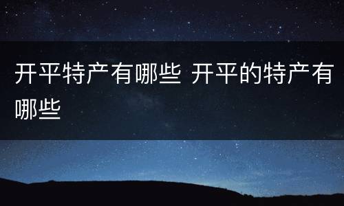 开平特产有哪些 开平的特产有哪些