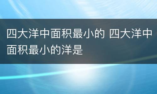 四大洋中面积最小的 四大洋中面积最小的洋是