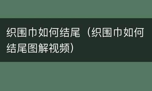 织围巾如何结尾（织围巾如何结尾图解视频）