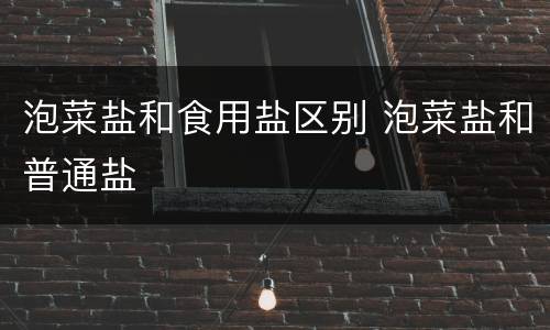 泡菜盐和食用盐区别 泡菜盐和普通盐