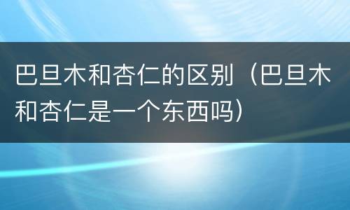 巴旦木和杏仁的区别（巴旦木和杏仁是一个东西吗）