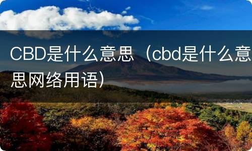 CBD是什么意思（cbd是什么意思网络用语）