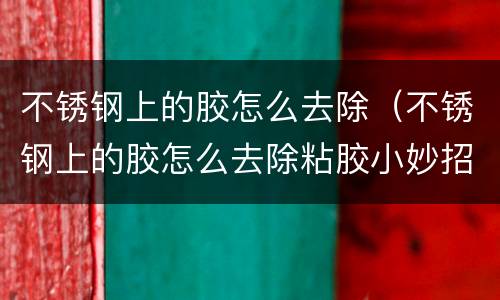 不锈钢上的胶怎么去除（不锈钢上的胶怎么去除粘胶小妙招）
