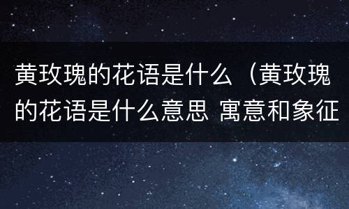 黄玫瑰的花语是什么（黄玫瑰的花语是什么意思 寓意和象征风水）