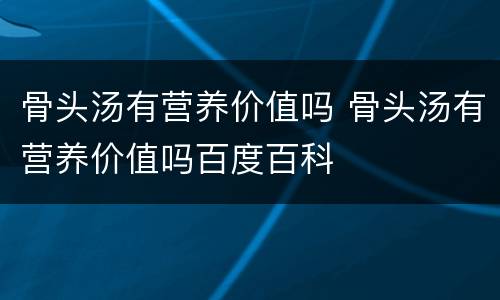 骨头汤有营养价值吗 骨头汤有营养价值吗百度百科