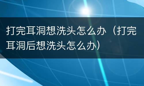 打完耳洞想洗头怎么办（打完耳洞后想洗头怎么办）