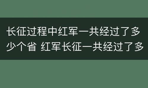 长征过程中红军一共经过了多少个省 红军长征一共经过了多少个省份