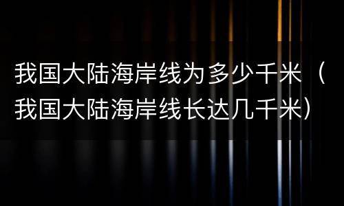 我国大陆海岸线为多少千米（我国大陆海岸线长达几千米）