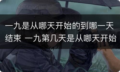 一九是从哪天开始的到哪一天结束 一九第几天是从哪天开始的