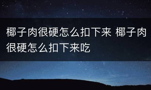 椰子肉很硬怎么扣下来 椰子肉很硬怎么扣下来吃