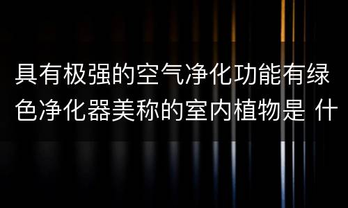 具有极强的空气净化功能有绿色净化器美称的室内植物是 什么植物被称为绿色净化器