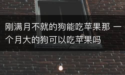 刚满月不就的狗能吃苹果那 一个月大的狗可以吃苹果吗