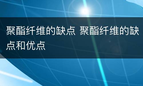 聚酯纤维的缺点 聚酯纤维的缺点和优点
