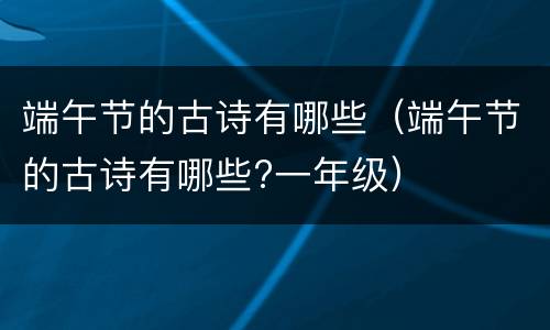 端午节的古诗有哪些（端午节的古诗有哪些?一年级）