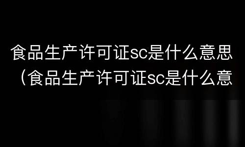 食品生产许可证sc是什么意思（食品生产许可证sc是什么意思啊）