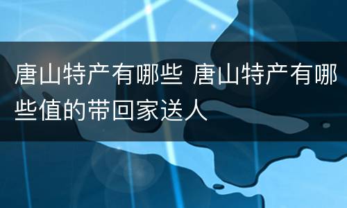 唐山特产有哪些 唐山特产有哪些值的带回家送人