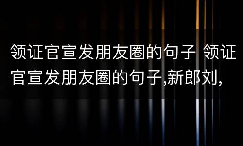 领证官宣发朋友圈的句子 领证官宣发朋友圈的句子,新郎刘,新娘闵