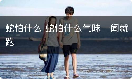 蛇怕什么 蛇怕什么气味一闻就跑