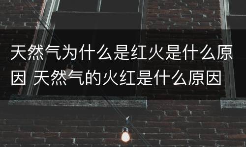 天然气为什么是红火是什么原因 天然气的火红是什么原因