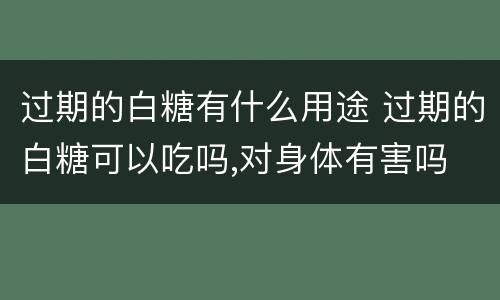 过期的白糖有什么用途 过期的白糖可以吃吗,对身体有害吗