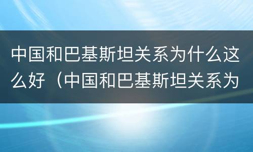 中国和巴基斯坦关系为什么这么好（中国和巴基斯坦关系为什么这么好知乎）